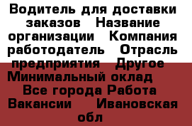 Водитель для доставки заказов › Название организации ­ Компания-работодатель › Отрасль предприятия ­ Другое › Минимальный оклад ­ 1 - Все города Работа » Вакансии   . Ивановская обл.